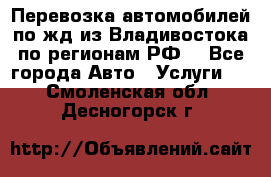 Перевозка автомобилей по жд из Владивостока по регионам РФ! - Все города Авто » Услуги   . Смоленская обл.,Десногорск г.